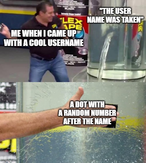 username | ''THE USER NAME WAS TAKEN''; ME WHEN I CAME UP WITH A COOL USERNAME; A DOT WITH A RANDOM NUMBER AFTER THE NAME | image tagged in flex tape | made w/ Imgflip meme maker