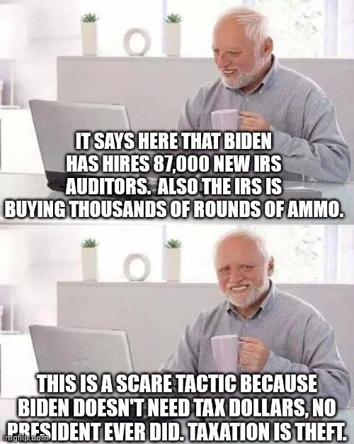 Hide the Pain Harold Meme | IT SAYS HERE THAT BIDEN HAS HIRES 87,000 NEW IRS AUDITORS.  ALSO THE IRS IS BUYING THOUSANDS OF ROUNDS OF AMMO. THIS IS A SCARE TACTIC BECAUSE BIDEN DOESN'T NEED TAX DOLLARS, NO PRESIDENT EVER DID. TAXATION IS THEFT. | image tagged in memes,hide the pain harold | made w/ Imgflip meme maker
