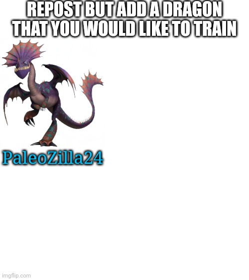 Would you like to train a dragon | REPOST BUT ADD A DRAGON THAT YOU WOULD LIKE TO TRAIN; PaleoZilla24 | image tagged in blank white template,dragon,httyd,how to train your dragon,repost | made w/ Imgflip meme maker
