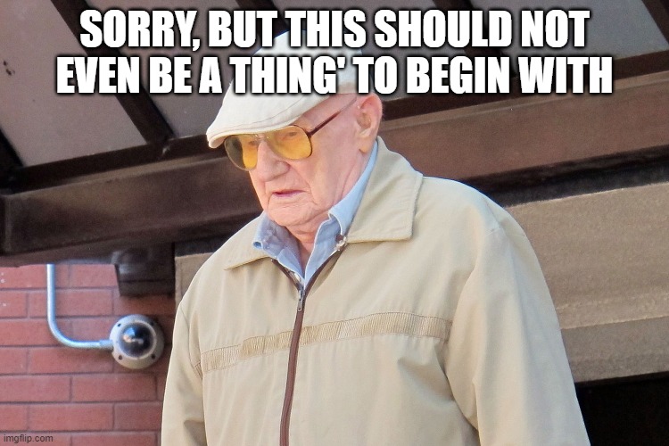 Old Man | SORRY, BUT THIS SHOULD NOT EVEN BE A THING' TO BEGIN WITH | image tagged in old man | made w/ Imgflip meme maker