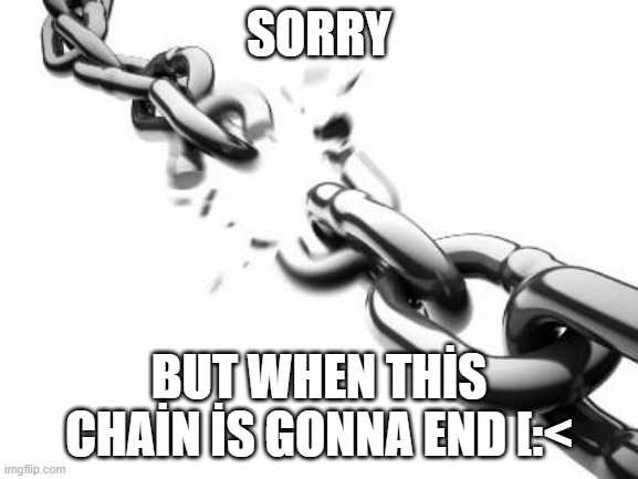 SORRY BUT WHEN THİS CHAİN İS GONNA END [:< | image tagged in broken chains | made w/ Imgflip meme maker