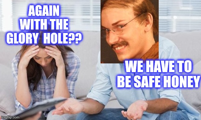 AGAIN WITH THE GLORY  HOLE?? WE HAVE TO BE SAFE HONEY | made w/ Imgflip meme maker
