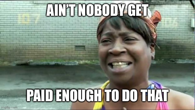 Ain't nobody got time for that. | AIN’T NOBODY GET PAID ENOUGH TO DO THAT | image tagged in ain't nobody got time for that | made w/ Imgflip meme maker