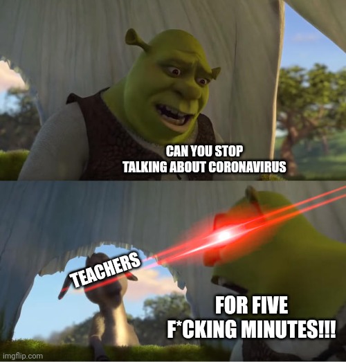 All they did was talk about coronavirus | CAN YOU STOP TALKING ABOUT CORONAVIRUS; TEACHERS; FOR FIVE F*CKING MINUTES!!! | image tagged in shrek for five minutes | made w/ Imgflip meme maker
