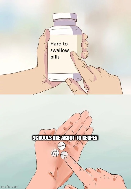 Hard To Swallow Pills |  SCHOOLS ARE ABOUT TO REOPEN | image tagged in memes,hard to swallow pills,no upvotes | made w/ Imgflip meme maker