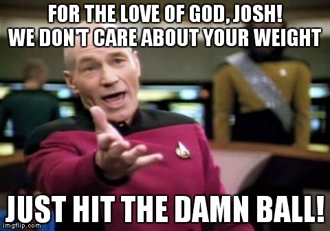 Picard Wtf Meme | FOR THE LOVE OF GOD, JOSH! WE DON'T CARE ABOUT YOUR WEIGHT  JUST HIT THE DAMN BALL! | image tagged in memes,picard wtf | made w/ Imgflip meme maker