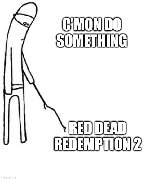 c'mon do something | C’MON DO SOMETHING; RED DEAD REDEMPTION 2 | image tagged in c'mon do something | made w/ Imgflip meme maker
