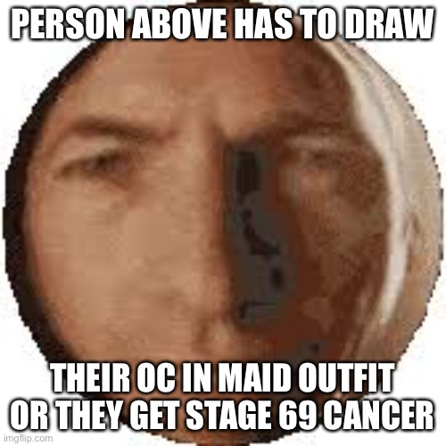 If they dont have an oc they have to repost this | PERSON ABOVE HAS TO DRAW; THEIR OC IN MAID OUTFIT
OR THEY GET STAGE 69 CANCER | image tagged in ball goodman | made w/ Imgflip meme maker