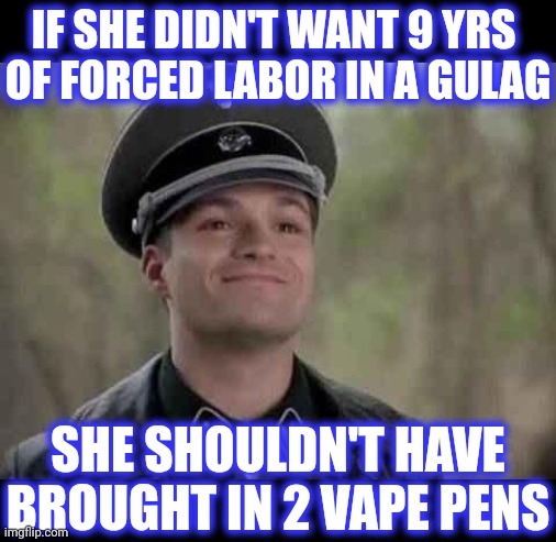grammar nazi | IF SHE DIDN'T WANT 9 YRS 
OF FORCED LABOR IN A GULAG SHE SHOULDN'T HAVE BROUGHT IN 2 VAPE PENS | image tagged in grammar nazi | made w/ Imgflip meme maker