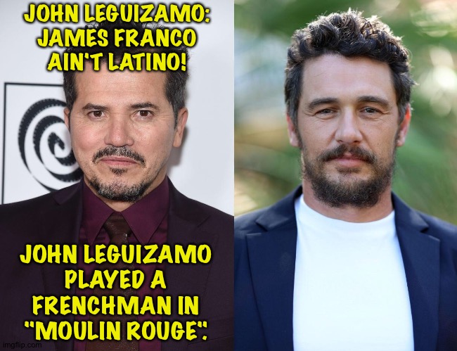 James Franco cast as Fidel Castro | JOHN LEGUIZAMO: JAMES FRANCO AIN'T LATINO! JOHN LEGUIZAMO PLAYED A FRENCHMAN IN "MOULIN ROUGE". | image tagged in leguizamo,franco | made w/ Imgflip meme maker