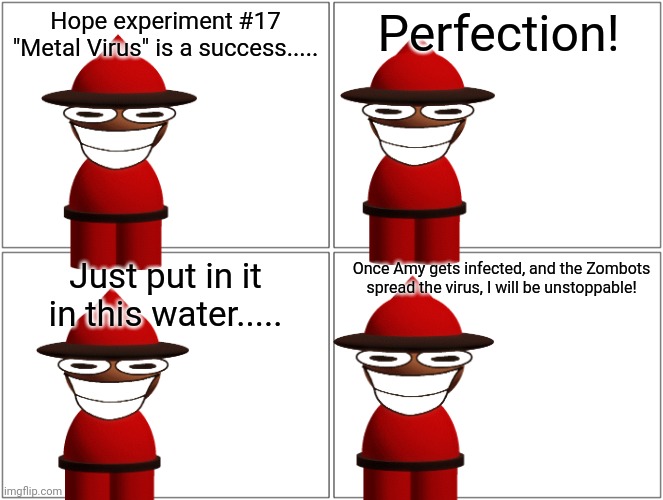 The Metal Virus..... | Hope experiment #17 "Metal Virus" is a success..... Perfection! Just put in it in this water..... Once Amy gets infected, and the Zombots spread the virus, I will be unstoppable! | image tagged in memes,blank comic panel 2x2,virus,dave and bambi | made w/ Imgflip meme maker