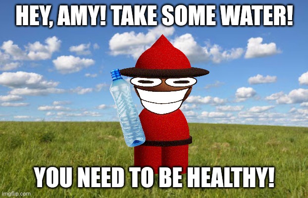 Grassland | HEY, AMY! TAKE SOME WATER! YOU NEED TO BE HEALTHY! | image tagged in grassland | made w/ Imgflip meme maker