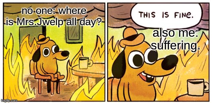 i swear nobody ever says this to me I have clearly am friendless | no one: where is Mrs.Jwelp all day? also me: suffering. | image tagged in memes,this is fine | made w/ Imgflip meme maker