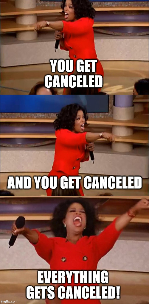 Not going as planned | YOU GET CANCELED; AND YOU GET CANCELED; EVERYTHING GETS CANCELED! | image tagged in operah meme | made w/ Imgflip meme maker