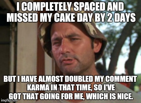 So I Got That Goin For Me Which Is Nice | I COMPLETELY SPACED AND MISSED MY CAKE DAY BY 2 DAYS BUT I HAVE ALMOST DOUBLED MY COMMENT KARMA IN THAT TIME, SO I'VE GOT THAT GOING FOR ME, | image tagged in so i got that going for me which is nice | made w/ Imgflip meme maker