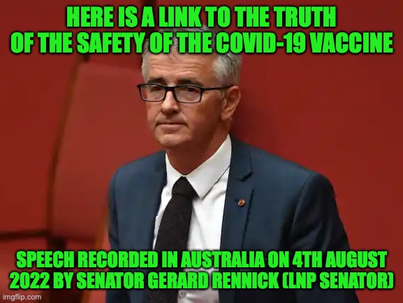 The Safety of the COVID-19 vaccines from Australia | HERE IS A LINK TO THE TRUTH OF THE SAFETY OF THE COVID-19 VACCINE; SPEECH RECORDED IN AUSTRALIA ON 4TH AUGUST 2022 BY SENATOR GERARD RENNICK (LNP SENATOR) | image tagged in no more vaccine mandates,covid-19,truth,safety,gerard rennick,australia | made w/ Imgflip meme maker