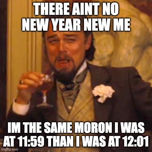 Laughing Leo |  THERE AINT NO NEW YEAR NEW ME; IM THE SAME MORON I WAS AT 11:59 THAN I WAS AT 12:01 | image tagged in memes,laughing leo | made w/ Imgflip meme maker