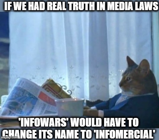 How does anyone watch that nonsense? | IF WE HAD REAL TRUTH IN MEDIA LAWS; 'INFOWARS' WOULD HAVE TO CHANGE ITS NAME TO 'INFOMERCIAL' | image tagged in memes,i should buy a boat cat,alex jones,liars,idiots,biased media | made w/ Imgflip meme maker