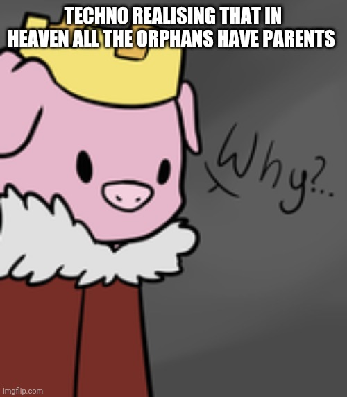 Technoblade Why |  TECHNO REALISING THAT IN HEAVEN ALL THE ORPHANS HAVE PARENTS | image tagged in technoblade,oh god why,i've won but at what cost | made w/ Imgflip meme maker
