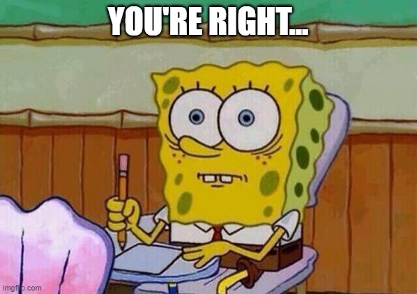 Spongebob taking test | YOU'RE RIGHT... | image tagged in spongebob taking test | made w/ Imgflip meme maker