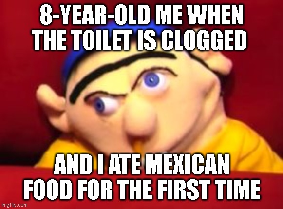 Jeffy | 8-YEAR-OLD ME WHEN THE TOILET IS CLOGGED; AND I ATE MEXICAN FOOD FOR THE FIRST TIME | image tagged in jeffy | made w/ Imgflip meme maker