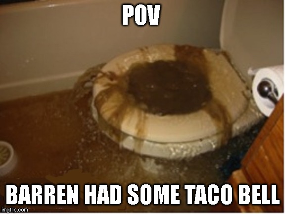 Don't let barren eat taco bell | POV; BARREN HAD SOME TACO BELL | image tagged in clogged toilet | made w/ Imgflip meme maker