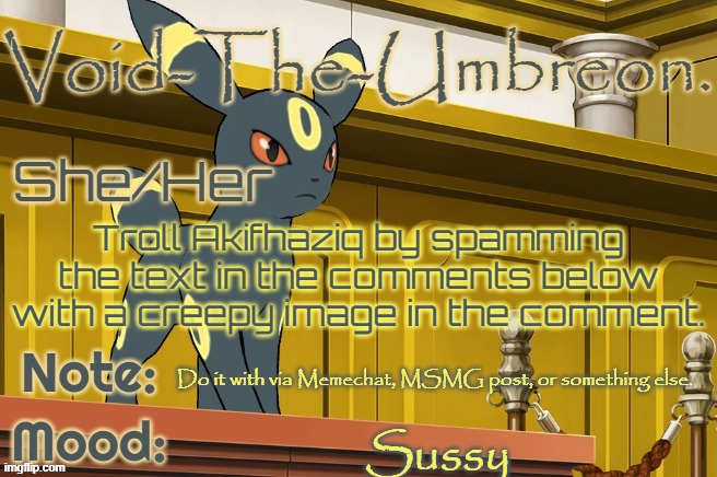 Dew it. | Troll Akifhaziq by spamming the text in the comments below with a creepy image in the comment. Do it with via Memechat, MSMG post, or something else. Sussy | image tagged in void-the-umbreon template | made w/ Imgflip meme maker