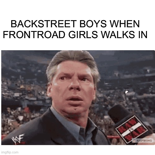 yes |  BACKSTREET BOYS WHEN FRONTROAD GIRLS WALKS IN | image tagged in vince mcmahon | made w/ Imgflip meme maker