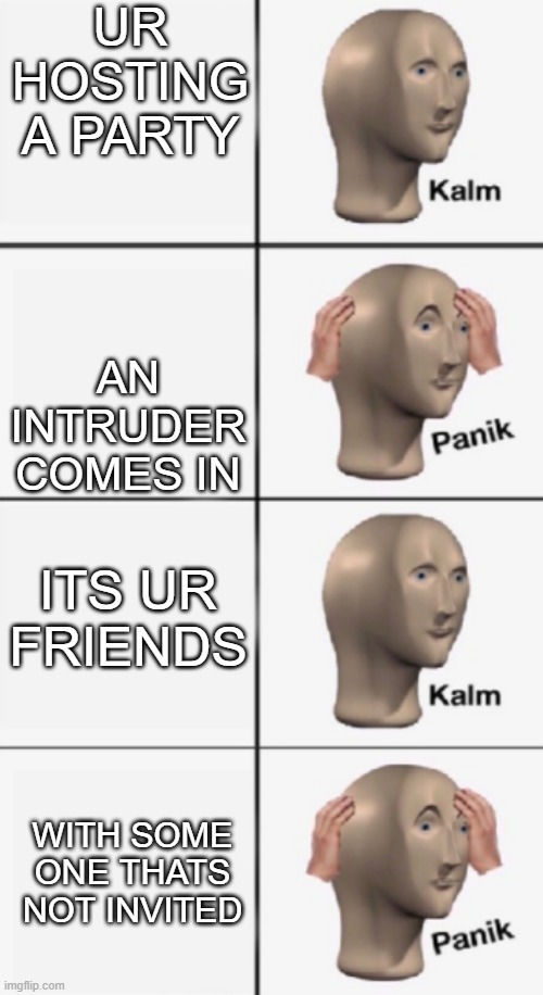 kalm PANIK kalm PANIK | UR HOSTING A PARTY; AN INTRUDER COMES IN; ITS UR FRIENDS; WITH SOME ONE THATS NOT INVITED | image tagged in kalm panik kalm panik | made w/ Imgflip meme maker