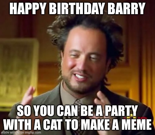 Ancient Aliens | HAPPY BIRTHDAY BARRY; SO YOU CAN BE A PARTY WITH A CAT TO MAKE A MEME | image tagged in memes,ancient aliens | made w/ Imgflip meme maker