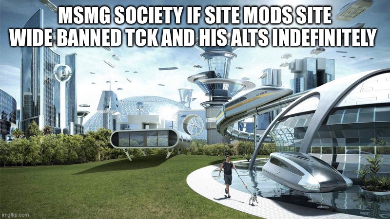 The future world if | MSMG SOCIETY IF SITE MODS SITE WIDE BANNED TCK AND HIS ALTS INDEFINITELY | image tagged in the future world if | made w/ Imgflip meme maker