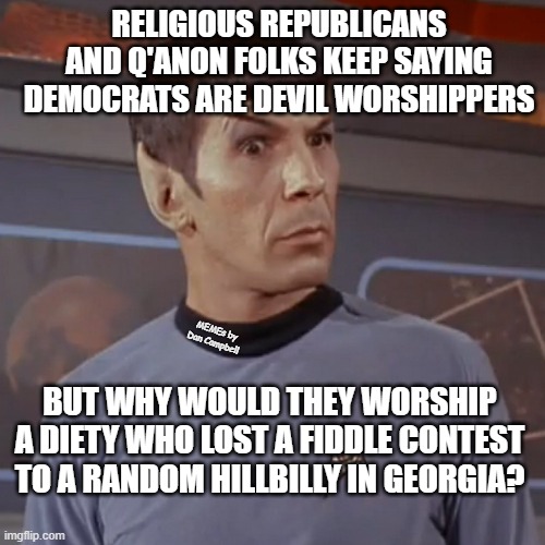 Puzzled Spock | RELIGIOUS REPUBLICANS AND Q'ANON FOLKS KEEP SAYING DEMOCRATS ARE DEVIL WORSHIPPERS; MEMEs by Dan Campbell; BUT WHY WOULD THEY WORSHIP A DIETY WHO LOST A FIDDLE CONTEST TO A RANDOM HILLBILLY IN GEORGIA? | image tagged in puzzled spock | made w/ Imgflip meme maker