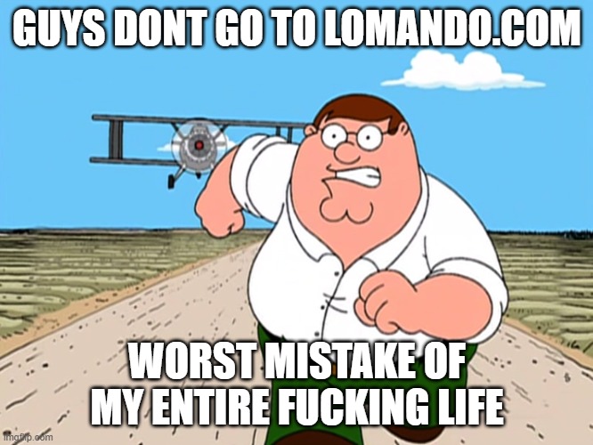 seriously dont do it (ask me in comments if you wanna know what it is) | GUYS DONT GO TO LOMANDO.COM; WORST MISTAKE OF MY ENTIRE FUCKING LIFE | image tagged in peter griffin running away | made w/ Imgflip meme maker