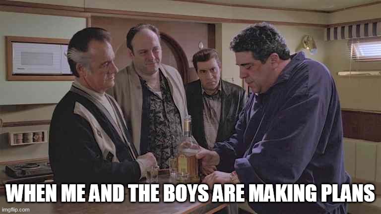 When me and the boys are making plans | WHEN ME AND THE BOYS ARE MAKING PLANS | image tagged in mobsters,funny,sopranos,tony soprano,whacked,mob | made w/ Imgflip meme maker