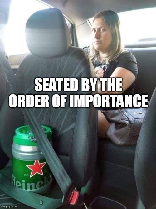 Seated by the order of importance |  SEATED BY THE ORDER OF IMPORTANCE | image tagged in beer,funny,funny memes,upset,girlfriend,wife mad | made w/ Imgflip meme maker