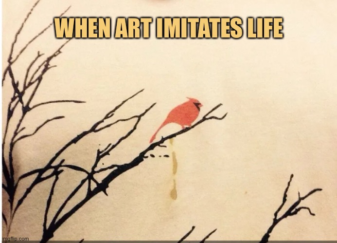  WHEN ART IMITATES LIFE | image tagged in art | made w/ Imgflip meme maker
