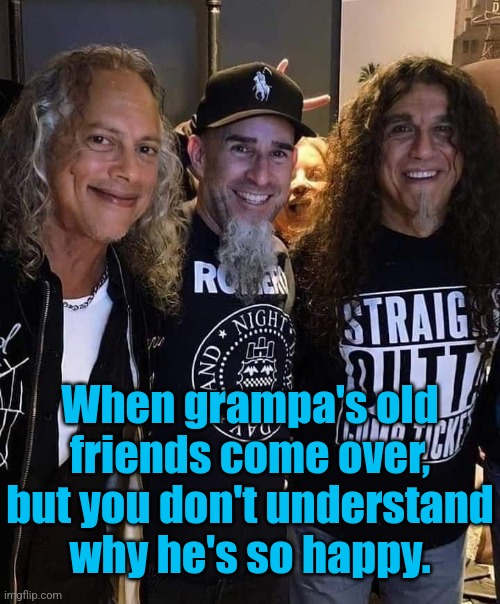 The Trinity of Metal | When grampa's old friends come over, but you don't understand why he's so happy. | image tagged in metallica,anthrax,slayer,heavy metal,trinity | made w/ Imgflip meme maker