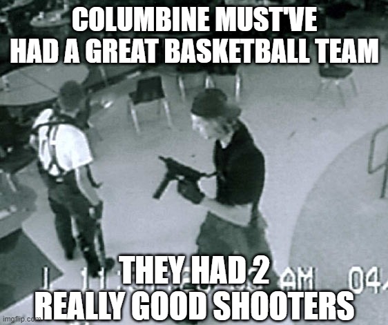 Hoops | COLUMBINE MUST'VE HAD A GREAT BASKETBALL TEAM; THEY HAD 2 REALLY GOOD SHOOTERS | image tagged in columbine cafeteria | made w/ Imgflip meme maker