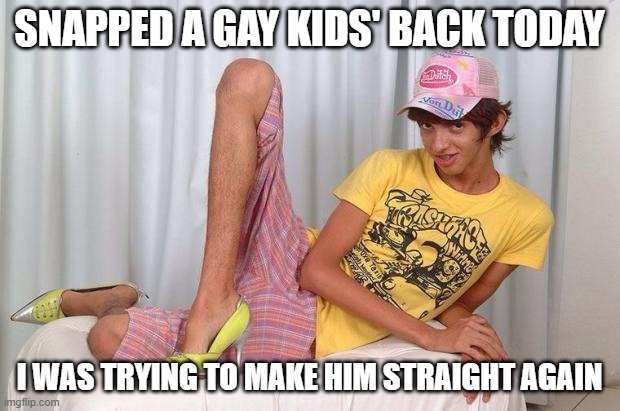 Didn't Work | SNAPPED A GAY KIDS' BACK TODAY; I WAS TRYING TO MAKE HIM STRAIGHT AGAIN | image tagged in gay | made w/ Imgflip meme maker