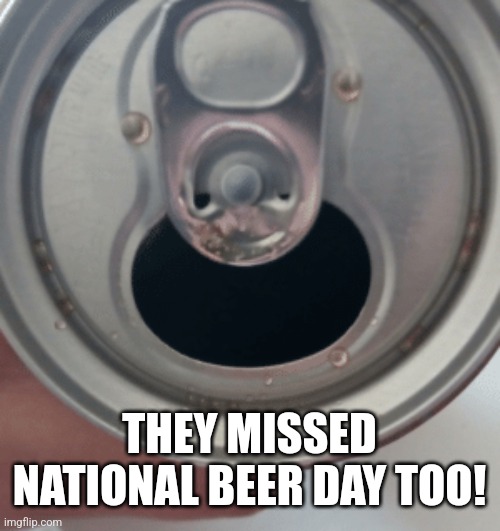 THEY MISSED NATIONAL BEER DAY TOO! | made w/ Imgflip meme maker