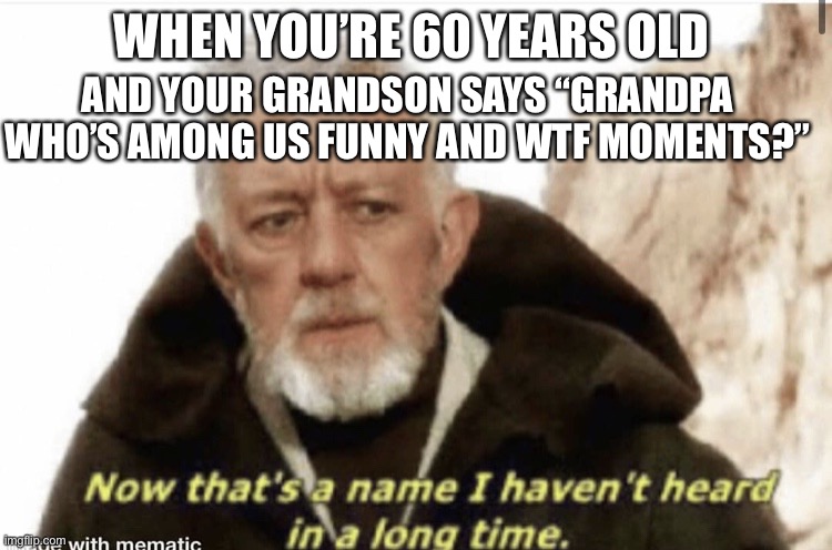 Now that’s a name I haven’t heard in years | WHEN YOU’RE 60 YEARS OLD; AND YOUR GRANDSON SAYS “GRANDPA WHO’S AMONG US FUNNY AND WTF MOMENTS?” | image tagged in now that s a name i haven t heard in years | made w/ Imgflip meme maker
