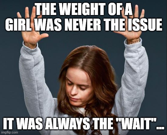 It's Heavy | THE WEIGHT OF A GIRL WAS NEVER THE ISSUE; IT WAS ALWAYS THE "WAIT"... | image tagged in memes,so true memes,depression,real life,reality,waiting | made w/ Imgflip meme maker