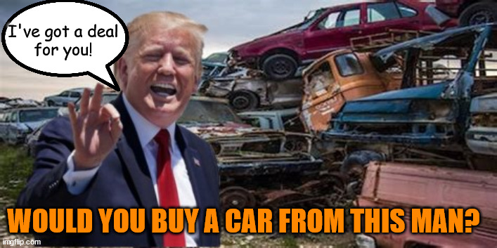 Trump Used Auto Sales | I've got a deal
for you! WOULD YOU BUY A CAR FROM THIS MAN? | image tagged in conman,criminal,scammer,maga,rip off | made w/ Imgflip meme maker