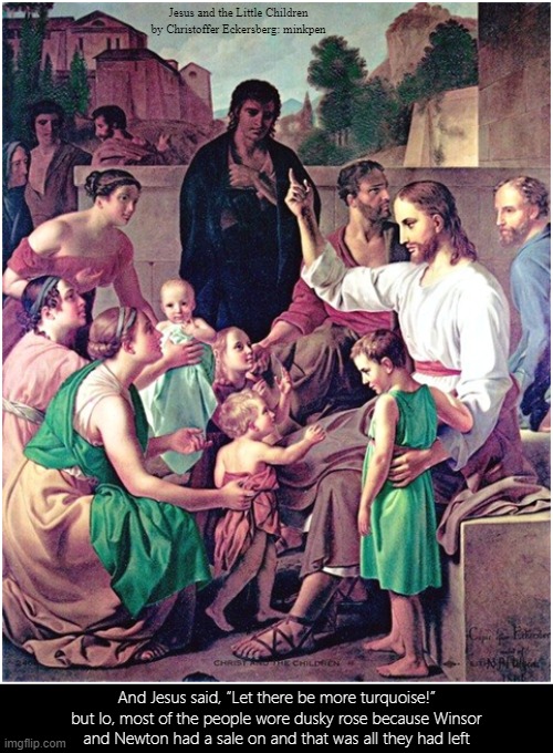 Paint | Jesus and the Little Children by Christoffer Eckersberg: minkpen; And Jesus said, “Let there be more turquoise!” but lo, most of the people wore dusky rose because Winsor
and Newton had a sale on and that was all they had left | image tagged in art memes,atheist,jesus,painting,art student,oil paint | made w/ Imgflip meme maker