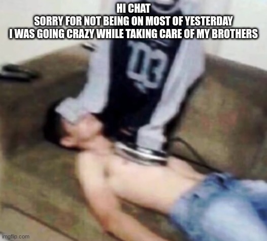 shirt ironing a man | HI CHAT
SORRY FOR NOT BEING ON MOST OF YESTERDAY
I WAS GOING CRAZY WHILE TAKING CARE OF MY BROTHERS | image tagged in shirt ironing a man | made w/ Imgflip meme maker