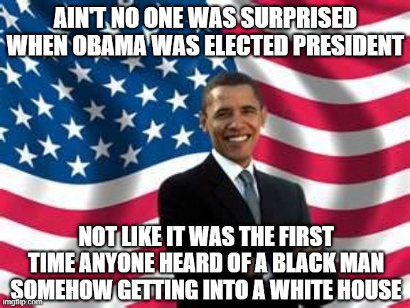 No Shock | AIN'T NO ONE WAS SURPRISED WHEN OBAMA WAS ELECTED PRESIDENT; NOT LIKE IT WAS THE FIRST TIME ANYONE HEARD OF A BLACK MAN SOMEHOW GETTING INTO A WHITE HOUSE | image tagged in memes,obama | made w/ Imgflip meme maker