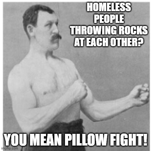 Rocks | HOMELESS PEOPLE THROWING ROCKS AT EACH OTHER? YOU MEAN PILLOW FIGHT! | image tagged in memes,overly manly man | made w/ Imgflip meme maker