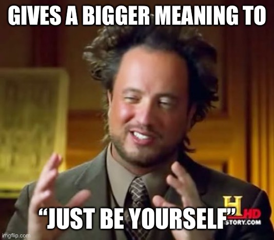 Ancient Aliens Meme | GIVES A BIGGER MEANING TO “JUST BE YOURSELF” | image tagged in memes,ancient aliens | made w/ Imgflip meme maker