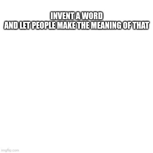 Challenge | INVENT A WORD AND LET PEOPLE MAKE THE MEANING OF THAT | image tagged in memes,blank transparent square | made w/ Imgflip meme maker