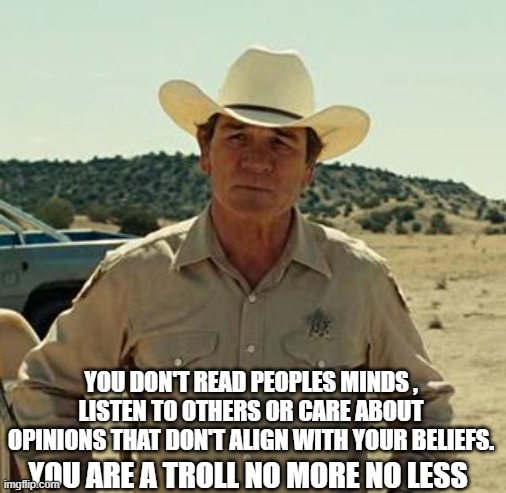 Tommy Lee Jones, No Country.. | YOU ARE A TROLL NO MORE NO LESS YOU DON'T READ PEOPLES MINDS , LISTEN TO OTHERS OR CARE ABOUT OPINIONS THAT DON'T ALIGN WITH YOUR BELIEFS. | image tagged in tommy lee jones no country | made w/ Imgflip meme maker